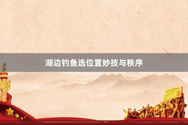 湖边钓鱼选位置妙技与秩序