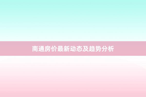 南通房价最新动态及趋势分析